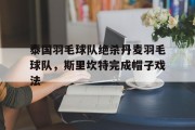 九游娱乐官方-关于泰国羽毛球队绝杀丹麦羽毛球队，斯里坎特完成帽子戏法的信息