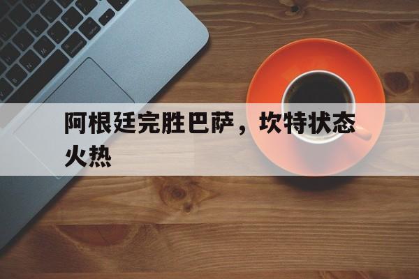 关于阿根廷完胜巴萨，坎特状态火热的信息